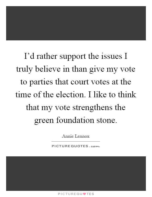 I'd rather support the issues I truly believe in than give my vote to parties that court votes at the time of the election. I like to think that my vote strengthens the green foundation stone. Picture Quote #1