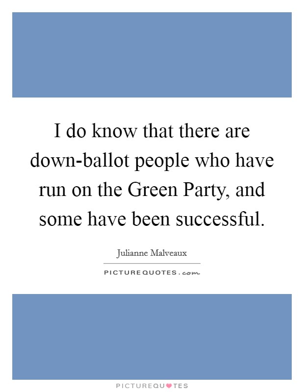I do know that there are down-ballot people who have run on the Green Party, and some have been successful. Picture Quote #1