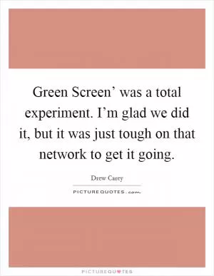 Green Screen’ was a total experiment. I’m glad we did it, but it was just tough on that network to get it going Picture Quote #1