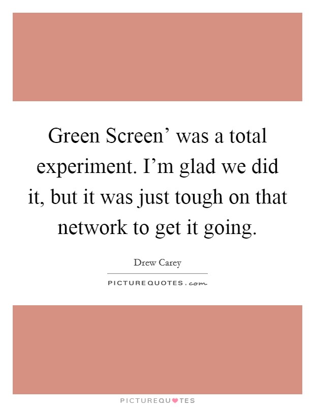 Green Screen' was a total experiment. I'm glad we did it, but it was just tough on that network to get it going. Picture Quote #1