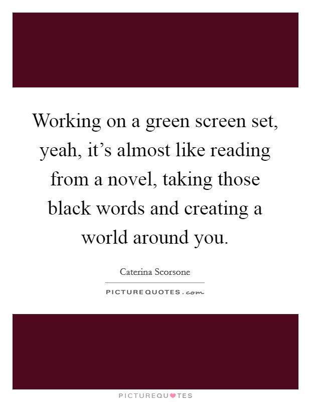 Working on a green screen set, yeah, it's almost like reading from a novel, taking those black words and creating a world around you. Picture Quote #1