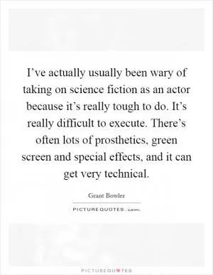 I’ve actually usually been wary of taking on science fiction as an actor because it’s really tough to do. It’s really difficult to execute. There’s often lots of prosthetics, green screen and special effects, and it can get very technical Picture Quote #1