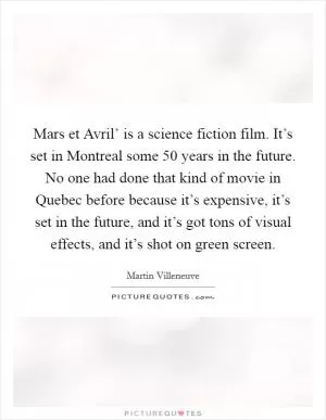 Mars et Avril’ is a science fiction film. It’s set in Montreal some 50 years in the future. No one had done that kind of movie in Quebec before because it’s expensive, it’s set in the future, and it’s got tons of visual effects, and it’s shot on green screen Picture Quote #1
