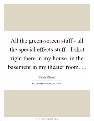 All the green-screen stuff - all the special effects stuff - I shot right there in my house, in the basement in my theater room.  Picture Quote #1