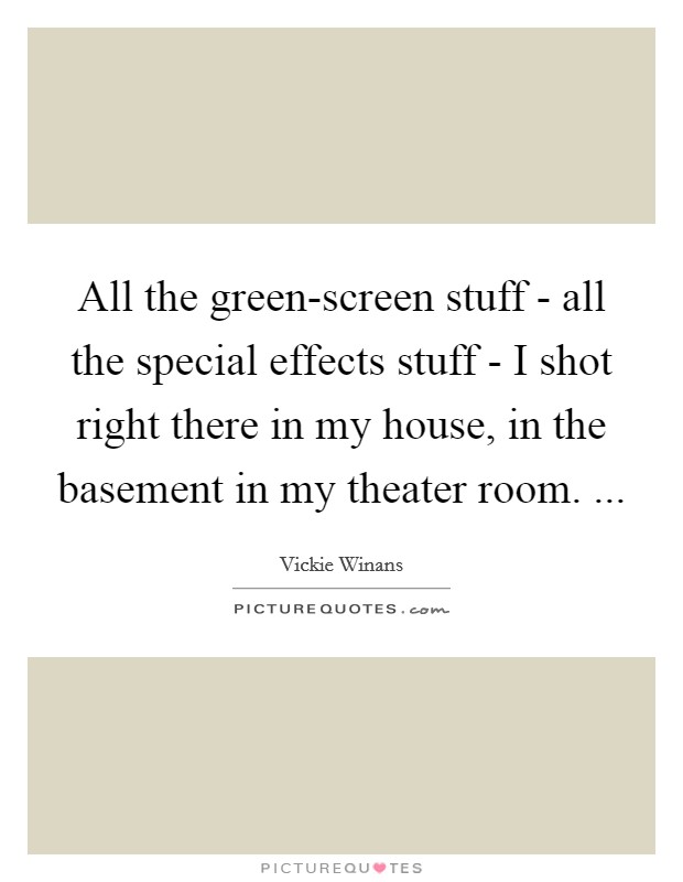 All the green-screen stuff - all the special effects stuff - I shot right there in my house, in the basement in my theater room. ... Picture Quote #1