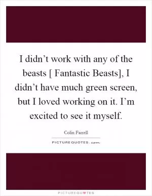 I didn’t work with any of the beasts [ Fantastic Beasts], I didn’t have much green screen, but I loved working on it. I’m excited to see it myself Picture Quote #1