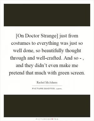 [On Doctor Strange] just from costumes to everything was just so well done, so beautifully thought through and well-crafted. And so - , and they didn’t even make me pretend that much with green screen Picture Quote #1