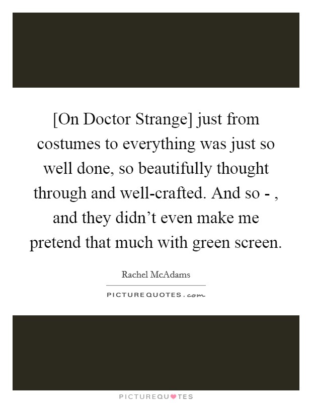 [On Doctor Strange] just from costumes to everything was just so well done, so beautifully thought through and well-crafted. And so - , and they didn't even make me pretend that much with green screen. Picture Quote #1