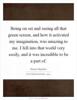 Being on set and seeing all that green screen, and how it activated my imagination, was amazing to me. I fell into that world very easily, and it was incredible to be a part of Picture Quote #1