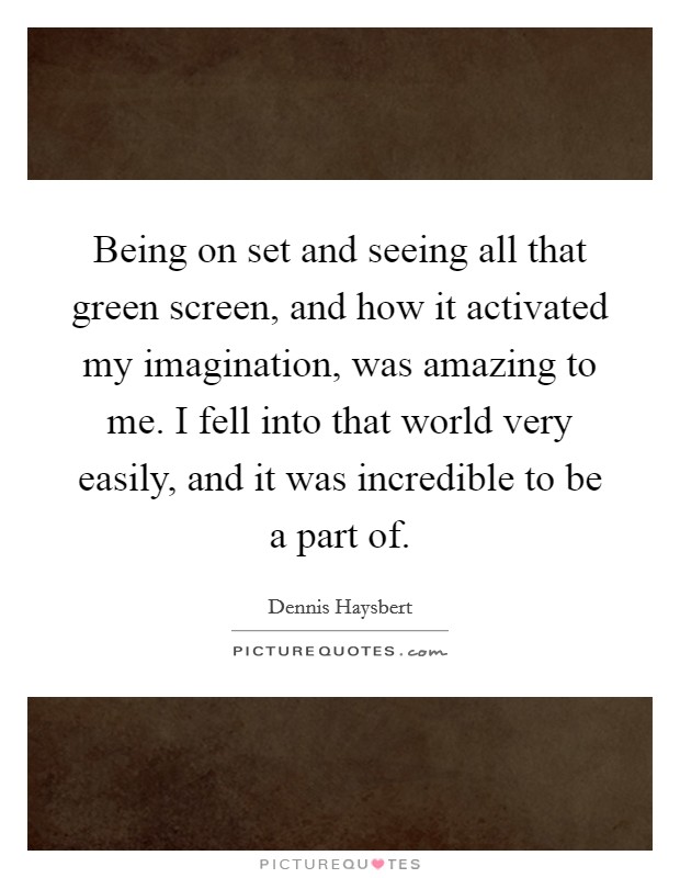 Being on set and seeing all that green screen, and how it activated my imagination, was amazing to me. I fell into that world very easily, and it was incredible to be a part of. Picture Quote #1