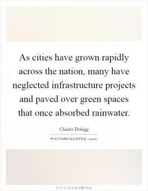 As cities have grown rapidly across the nation, many have neglected infrastructure projects and paved over green spaces that once absorbed rainwater Picture Quote #1