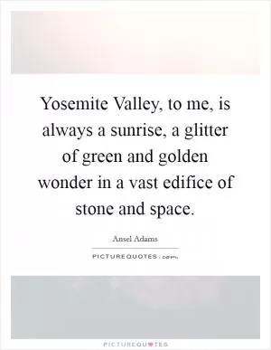Yosemite Valley, to me, is always a sunrise, a glitter of green and golden wonder in a vast edifice of stone and space Picture Quote #1