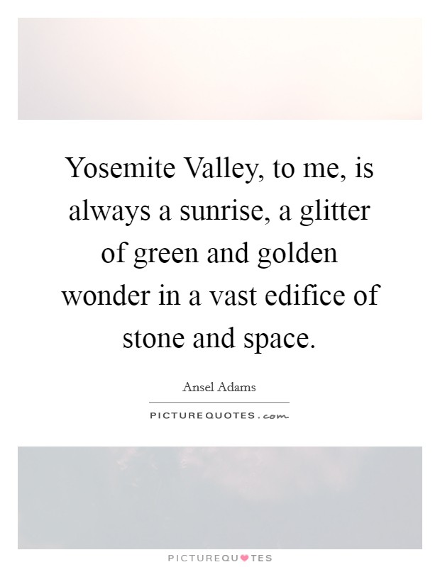 Yosemite Valley, to me, is always a sunrise, a glitter of green and golden wonder in a vast edifice of stone and space. Picture Quote #1