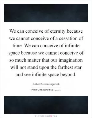 We can conceive of eternity because we cannot conceive of a cessation of time. We can conceive of infinite space because we cannot conceive of so much matter that our imagination will not stand upon the farthest star and see infinite space beyond Picture Quote #1