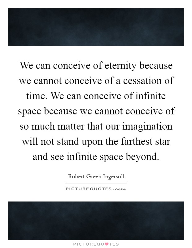 We can conceive of eternity because we cannot conceive of a cessation of time. We can conceive of infinite space because we cannot conceive of so much matter that our imagination will not stand upon the farthest star and see infinite space beyond. Picture Quote #1