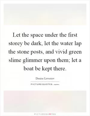 Let the space under the first storey be dark, let the water lap the stone posts, and vivid green slime glimmer upon them; let a boat be kept there Picture Quote #1