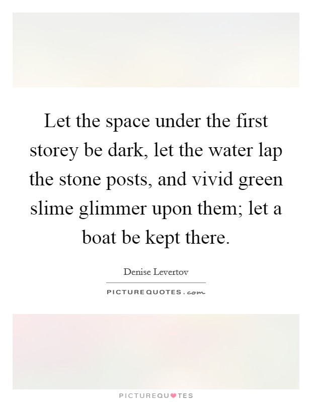 Let the space under the first storey be dark, let the water lap the stone posts, and vivid green slime glimmer upon them; let a boat be kept there. Picture Quote #1