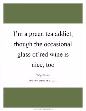 I’m a green tea addict, though the occasional glass of red wine is nice, too Picture Quote #1