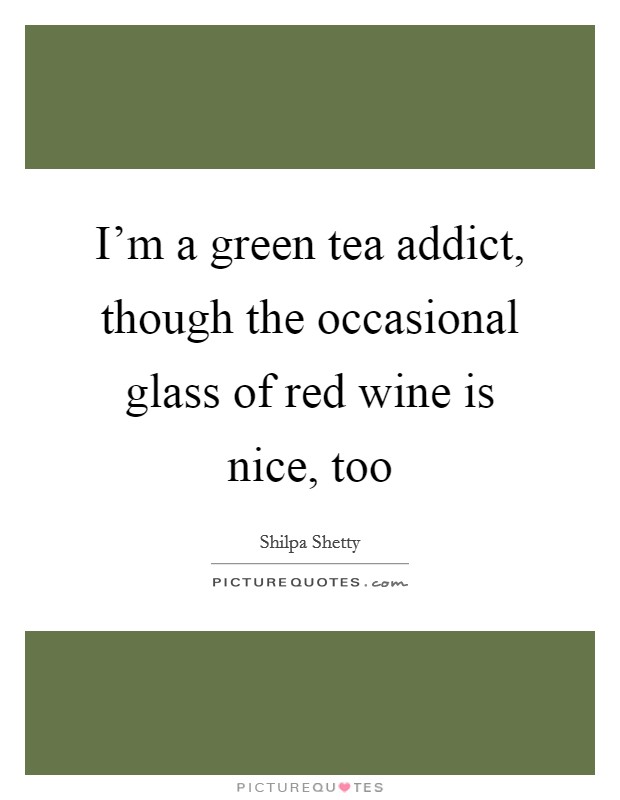 I'm a green tea addict, though the occasional glass of red wine is nice, too Picture Quote #1