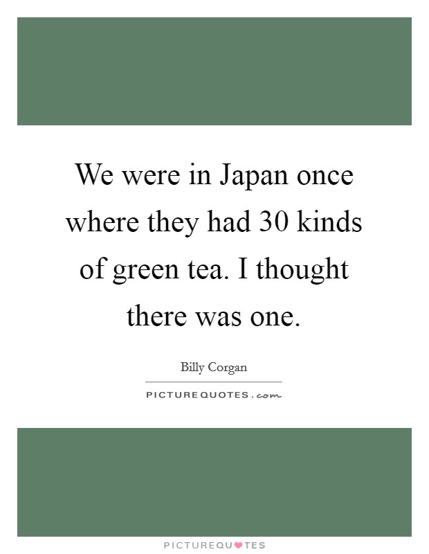 We were in Japan once where they had 30 kinds of green tea. I thought there was one. Picture Quote #1