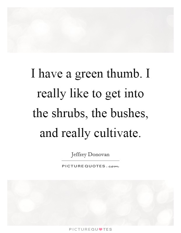 I have a green thumb. I really like to get into the shrubs, the bushes, and really cultivate. Picture Quote #1