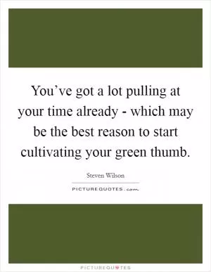 You’ve got a lot pulling at your time already - which may be the best reason to start cultivating your green thumb Picture Quote #1