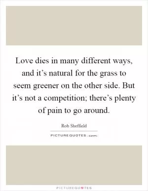 Love dies in many different ways, and it’s natural for the grass to seem greener on the other side. But it’s not a competition; there’s plenty of pain to go around Picture Quote #1
