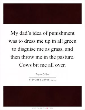 My dad’s idea of punishment was to dress me up in all green to disguise me as grass, and then throw me in the pasture. Cows bit me all over Picture Quote #1