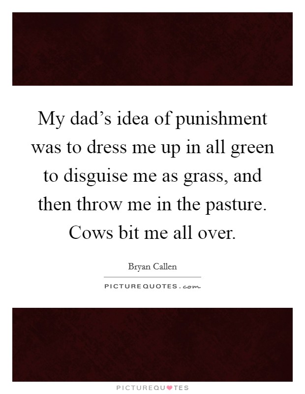 My dad's idea of punishment was to dress me up in all green to disguise me as grass, and then throw me in the pasture. Cows bit me all over. Picture Quote #1