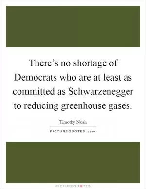 There’s no shortage of Democrats who are at least as committed as Schwarzenegger to reducing greenhouse gases Picture Quote #1