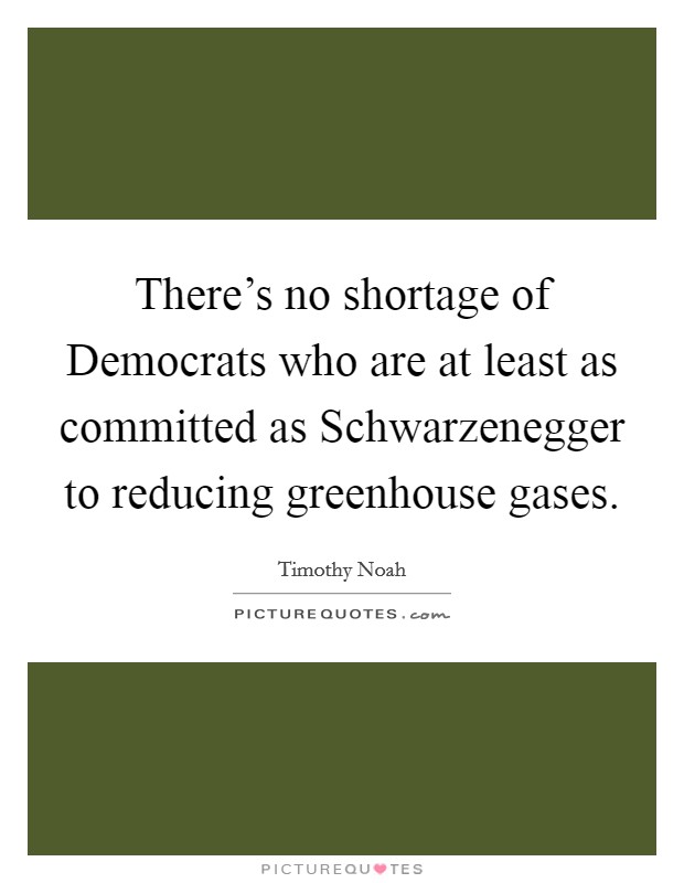 There's no shortage of Democrats who are at least as committed as Schwarzenegger to reducing greenhouse gases. Picture Quote #1
