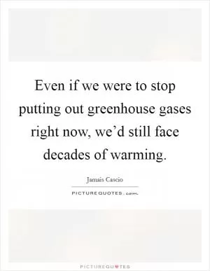 Even if we were to stop putting out greenhouse gases right now, we’d still face decades of warming Picture Quote #1