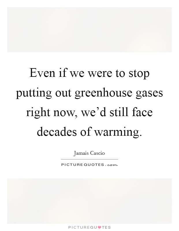 Even if we were to stop putting out greenhouse gases right now, we'd still face decades of warming. Picture Quote #1