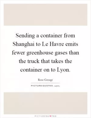 Sending a container from Shanghai to Le Havre emits fewer greenhouse gases than the truck that takes the container on to Lyon Picture Quote #1