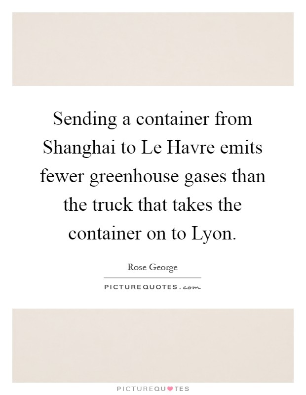 Sending a container from Shanghai to Le Havre emits fewer greenhouse gases than the truck that takes the container on to Lyon. Picture Quote #1