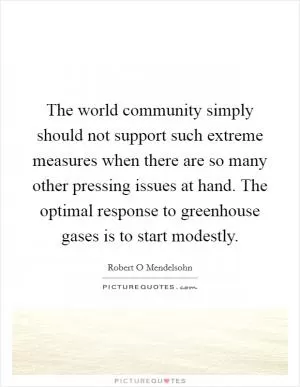 The world community simply should not support such extreme measures when there are so many other pressing issues at hand. The optimal response to greenhouse gases is to start modestly Picture Quote #1