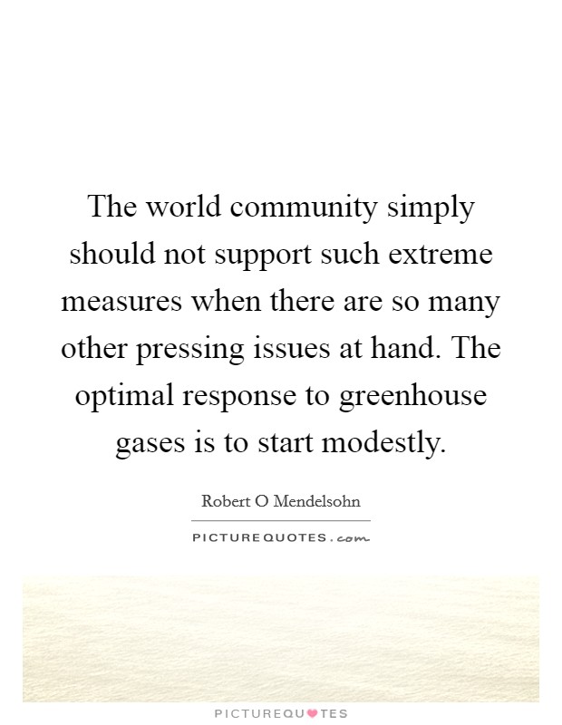 The world community simply should not support such extreme measures when there are so many other pressing issues at hand. The optimal response to greenhouse gases is to start modestly. Picture Quote #1