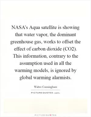NASA’s Aqua satellite is showing that water vapor, the dominant greenhouse gas, works to offset the effect of carbon dioxide (CO2). This information, contrary to the assumption used in all the warming models, is ignored by global warming alarmists Picture Quote #1