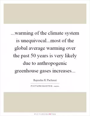 ...warming of the climate system is unequivocal...most of the global average warming over the past 50 years is very likely due to anthropogenic greenhouse gases increases Picture Quote #1