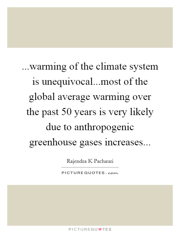 ...warming of the climate system is unequivocal...most of the global average warming over the past 50 years is very likely due to anthropogenic greenhouse gases increases... Picture Quote #1