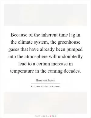 Because of the inherent time lag in the climate system, the greenhouse gases that have already been pumped into the atmosphere will undoubtedly lead to a certain increase in temperature in the coming decades Picture Quote #1