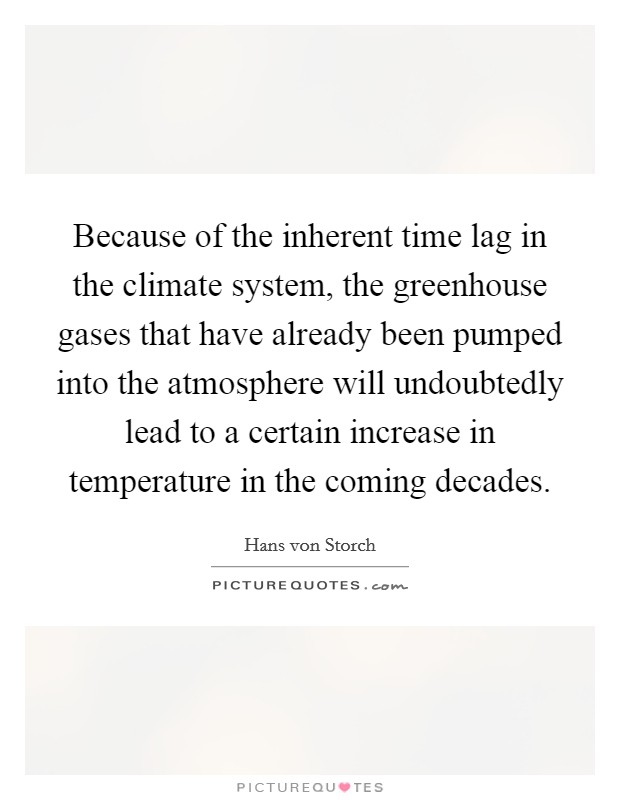 Because of the inherent time lag in the climate system, the greenhouse gases that have already been pumped into the atmosphere will undoubtedly lead to a certain increase in temperature in the coming decades. Picture Quote #1