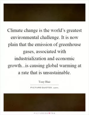Climate change is the world’s greatest environmental challenge. It is now plain that the emission of greenhouse gases, associated with industrialization and economic growth...is causing global warming at a rate that is unsustainable Picture Quote #1