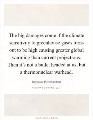 The big damages come if the climate sensitivity to greenhouse gases turns out to be high causing greater global warming than current projections. Then it’s not a bullet headed at us, but a thermonuclear warhead Picture Quote #1
