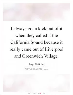I always got a kick out of it when they called it the California Sound because it really came out of Liverpool and Greenwich Village Picture Quote #1