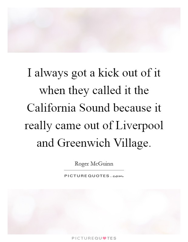 I always got a kick out of it when they called it the California Sound because it really came out of Liverpool and Greenwich Village. Picture Quote #1