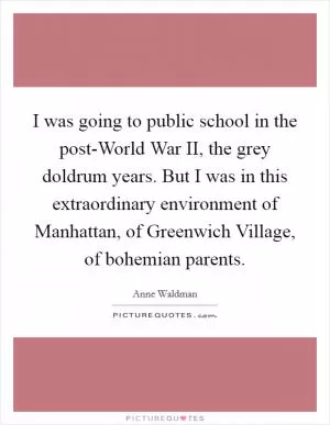 I was going to public school in the post-World War II, the grey doldrum years. But I was in this extraordinary environment of Manhattan, of Greenwich Village, of bohemian parents Picture Quote #1