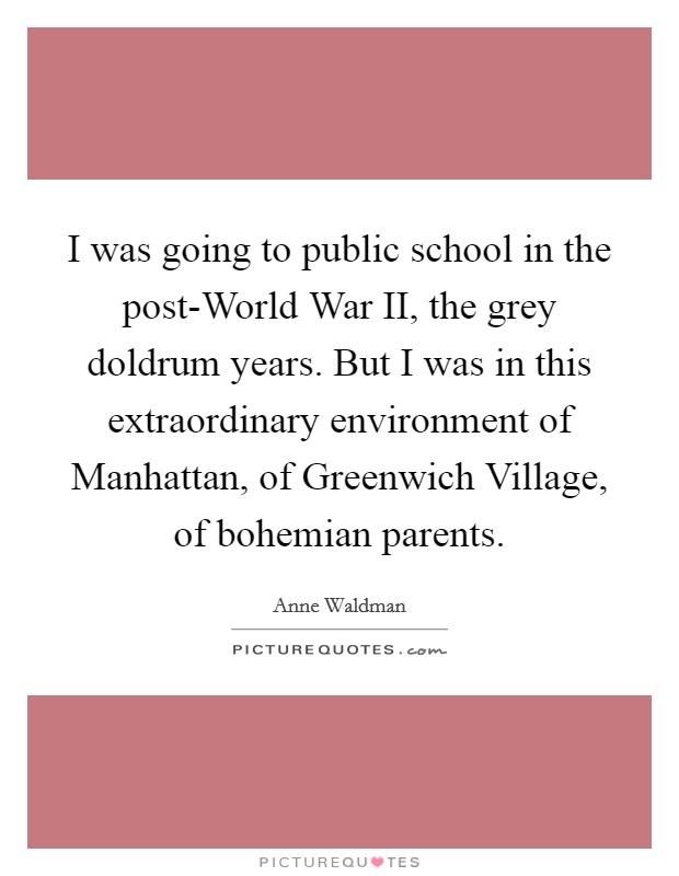 I was going to public school in the post-World War II, the grey doldrum years. But I was in this extraordinary environment of Manhattan, of Greenwich Village, of bohemian parents. Picture Quote #1