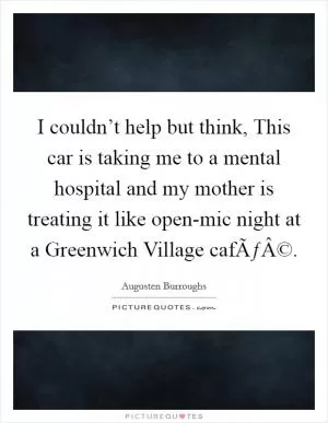 I couldn’t help but think, This car is taking me to a mental hospital and my mother is treating it like open-mic night at a Greenwich Village cafÃƒÂ© Picture Quote #1