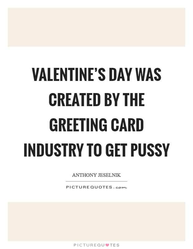 Valentine's Day was created by the greeting card industry to get pussy Picture Quote #1